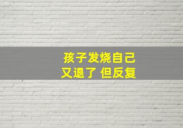 孩子发烧自己又退了 但反复